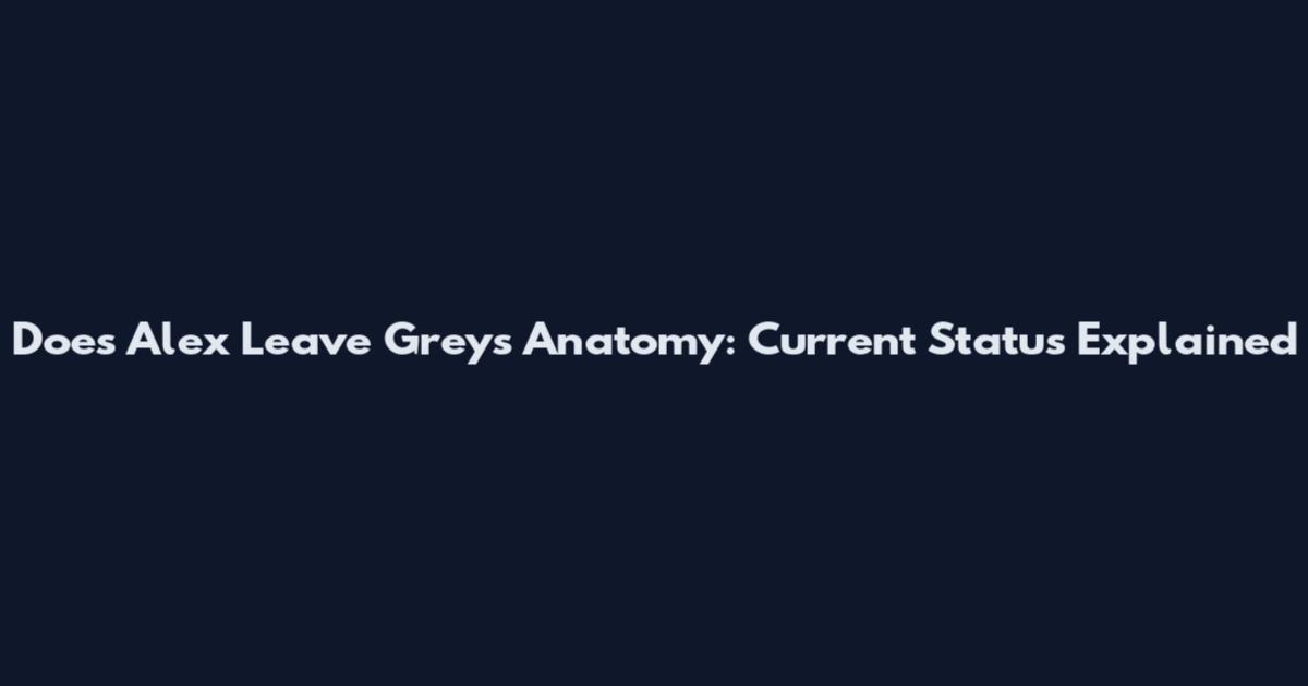 Does Alex Leave Grey's Anatomy: Current Status Explained