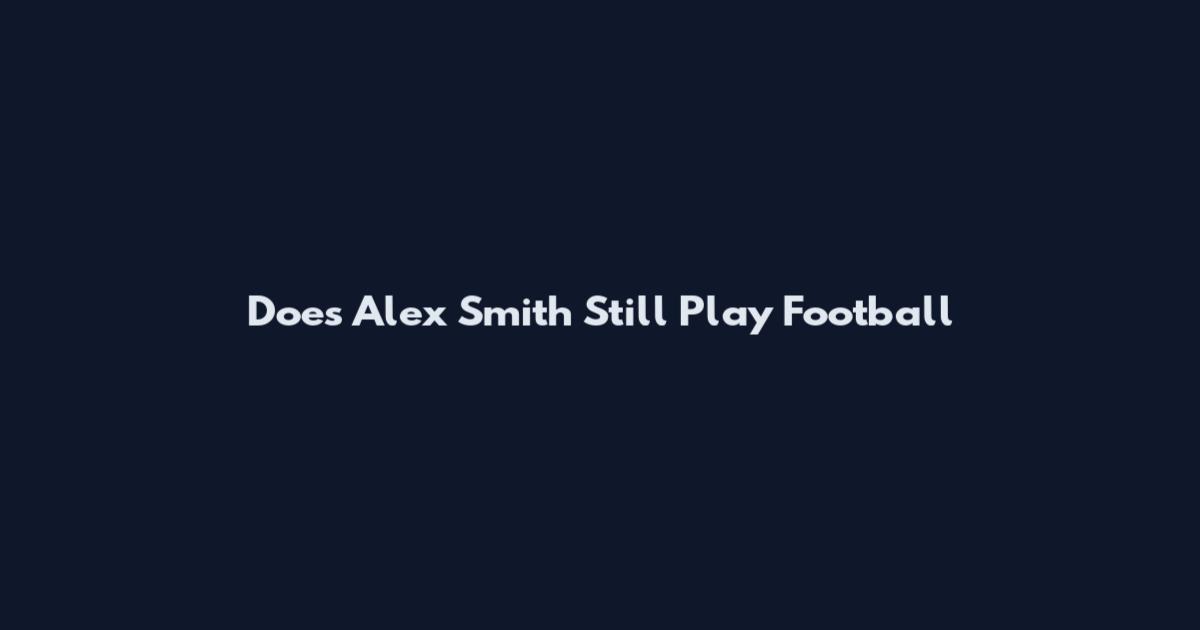 Does Alex Smith Still Play Football