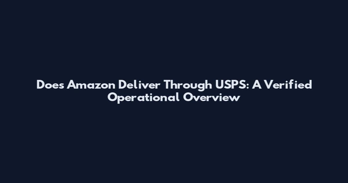 Does Amazon Deliver Through USPS: A Verified Operational Overview