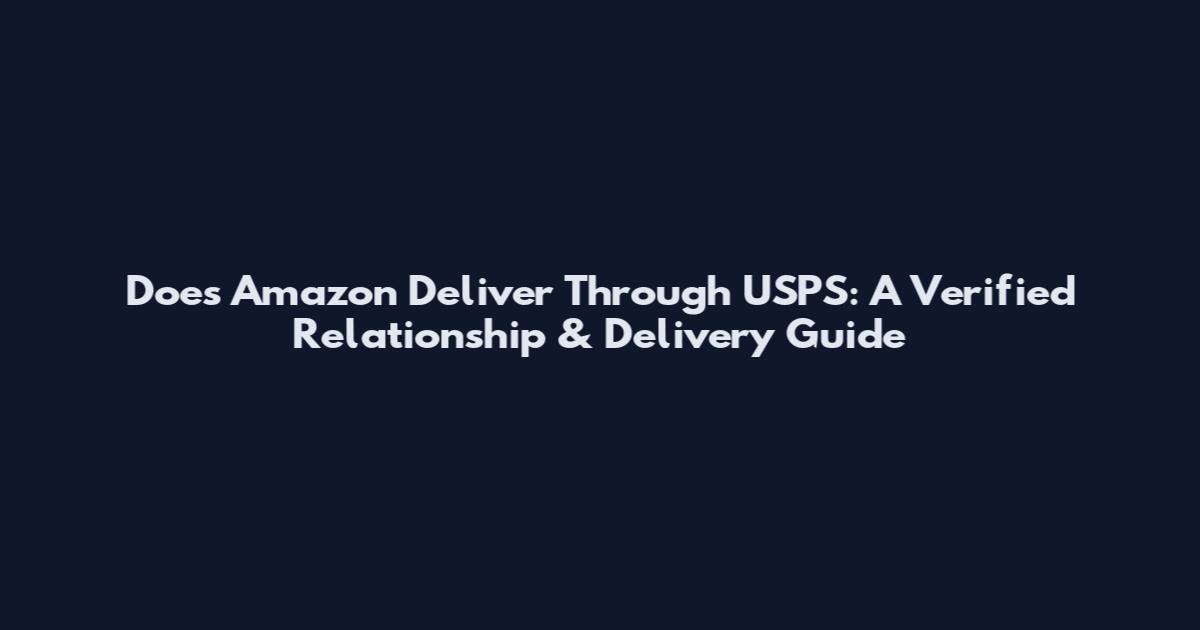 Does Amazon Deliver Through USPS: A Verified Relationship & Delivery Guide