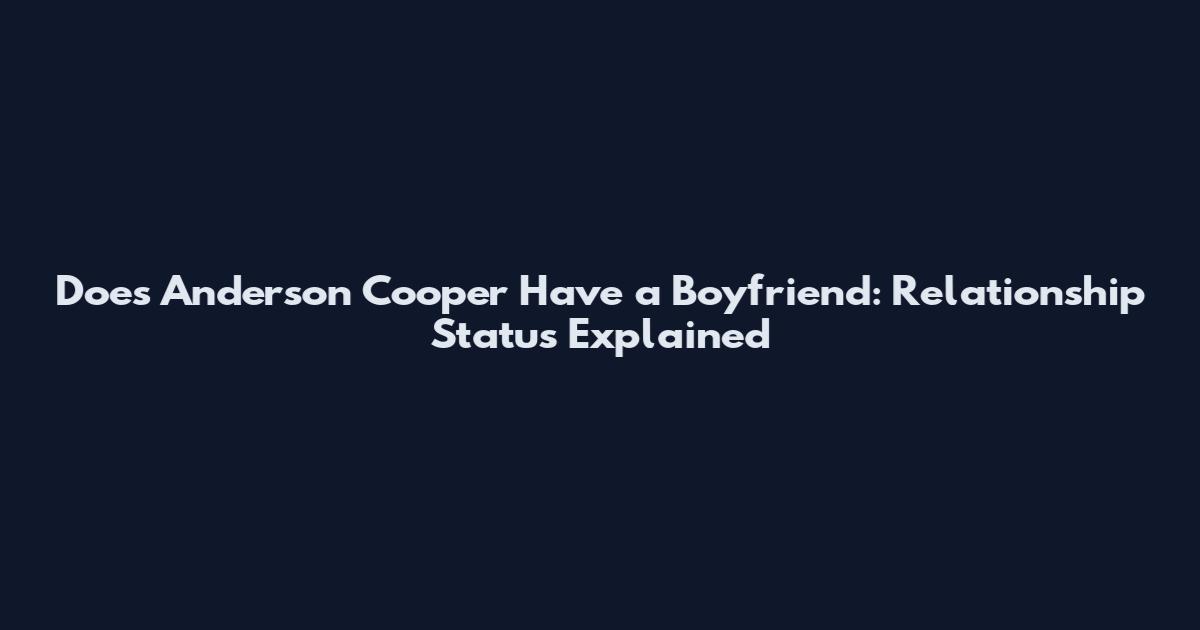 Does Anderson Cooper Have a Boyfriend: Relationship Status Explained