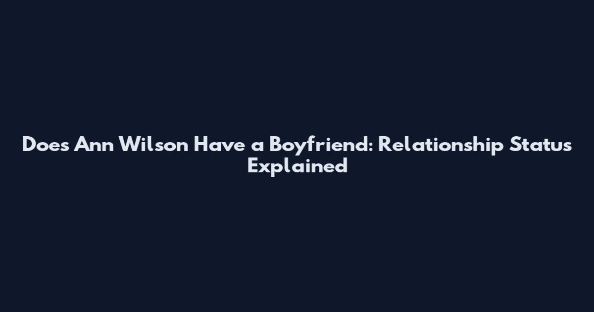 Does Ann Wilson Have a Boyfriend: Relationship Status Explained