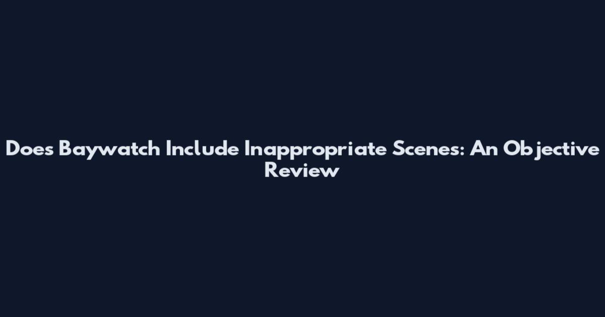 Does Baywatch Include Inappropriate Scenes: An Objective Review