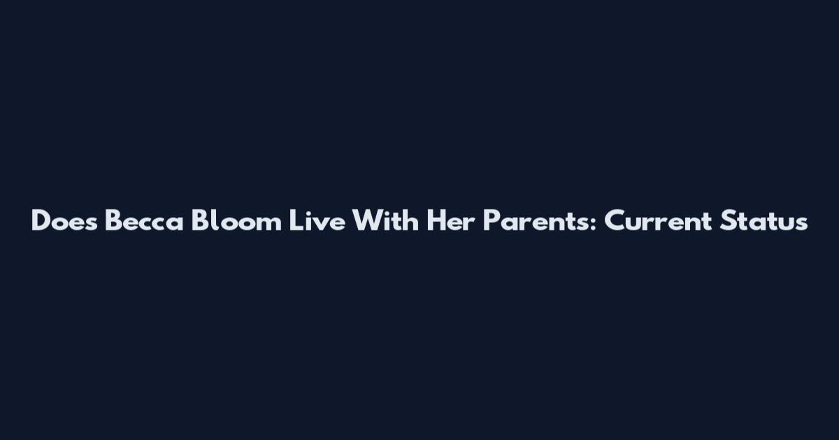 Does Becca Bloom Live With Her Parents: Current Status