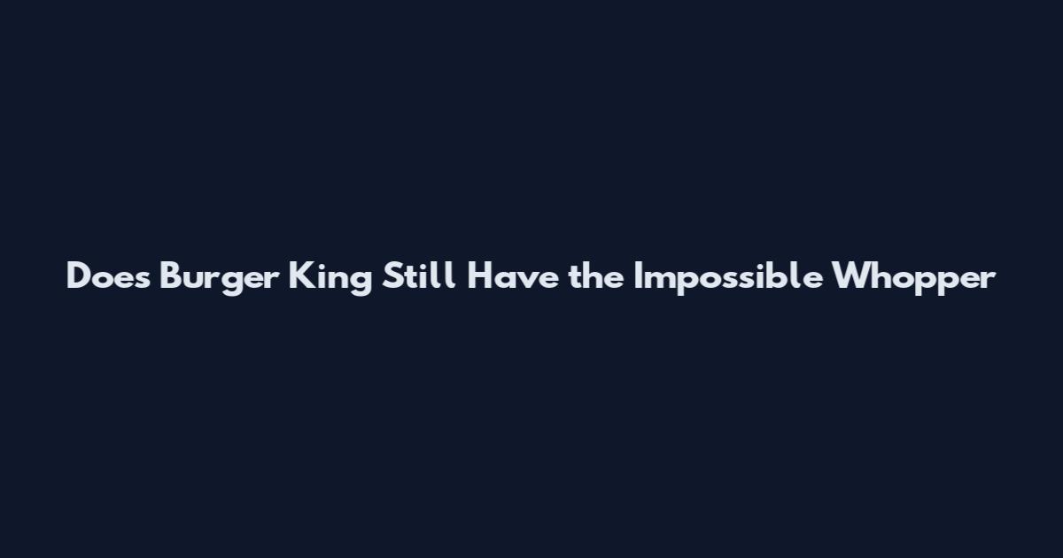 Does Burger King Still Have the Impossible Whopper