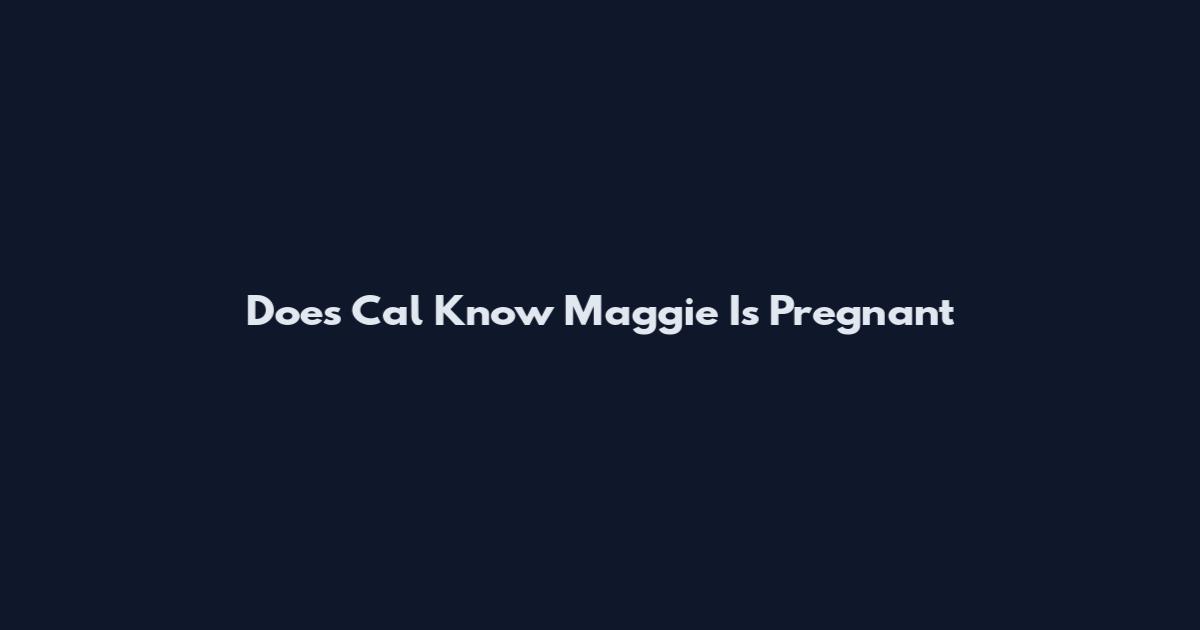 Does Cal Know Maggie Is Pregnant