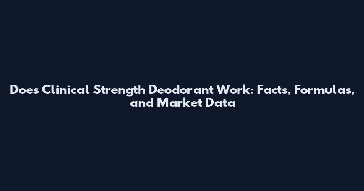 Does Clinical Strength Deodorant Work: Facts, Formulas, and Market Data