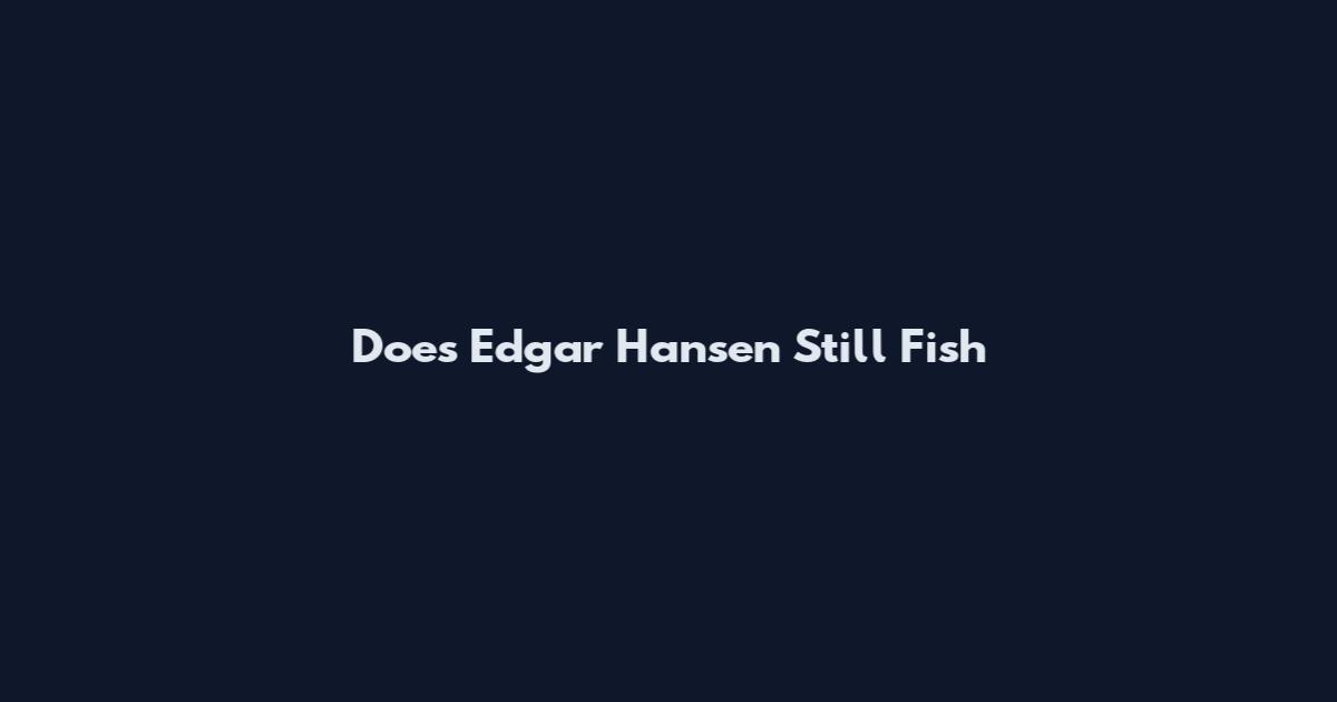Does Edgar Hansen Still Fish