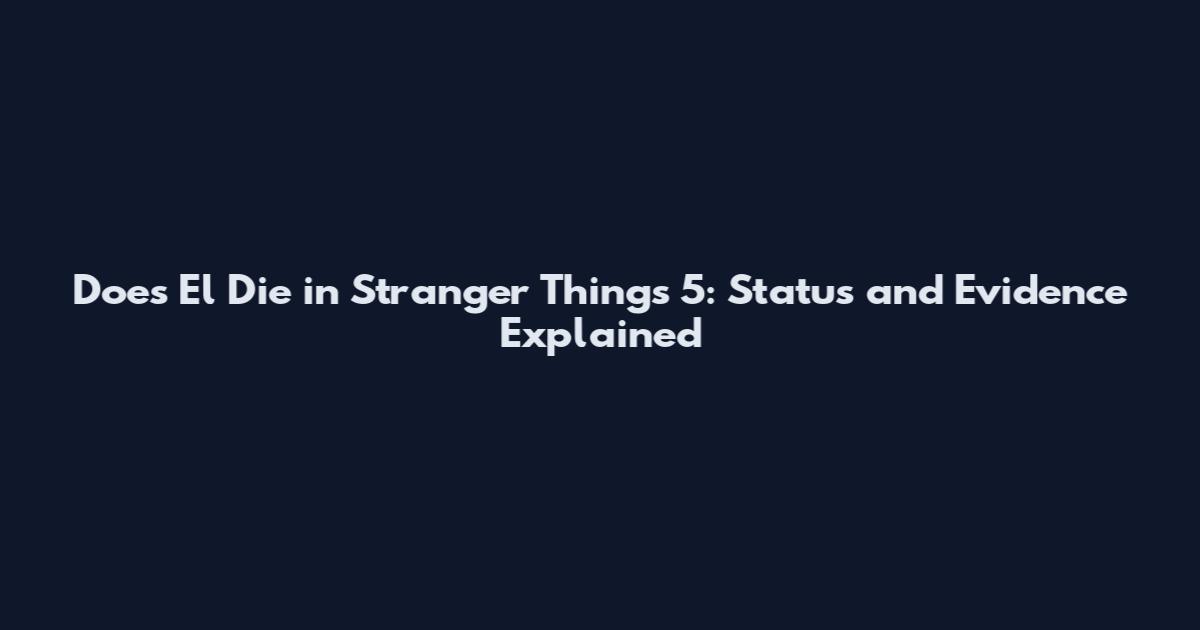 Does El Die in Stranger Things 5: Status and Evidence Explained