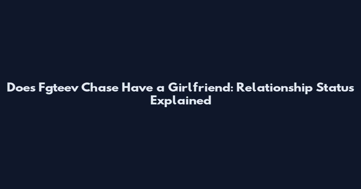 Does Fgteev Chase Have a Girlfriend: Relationship Status Explained