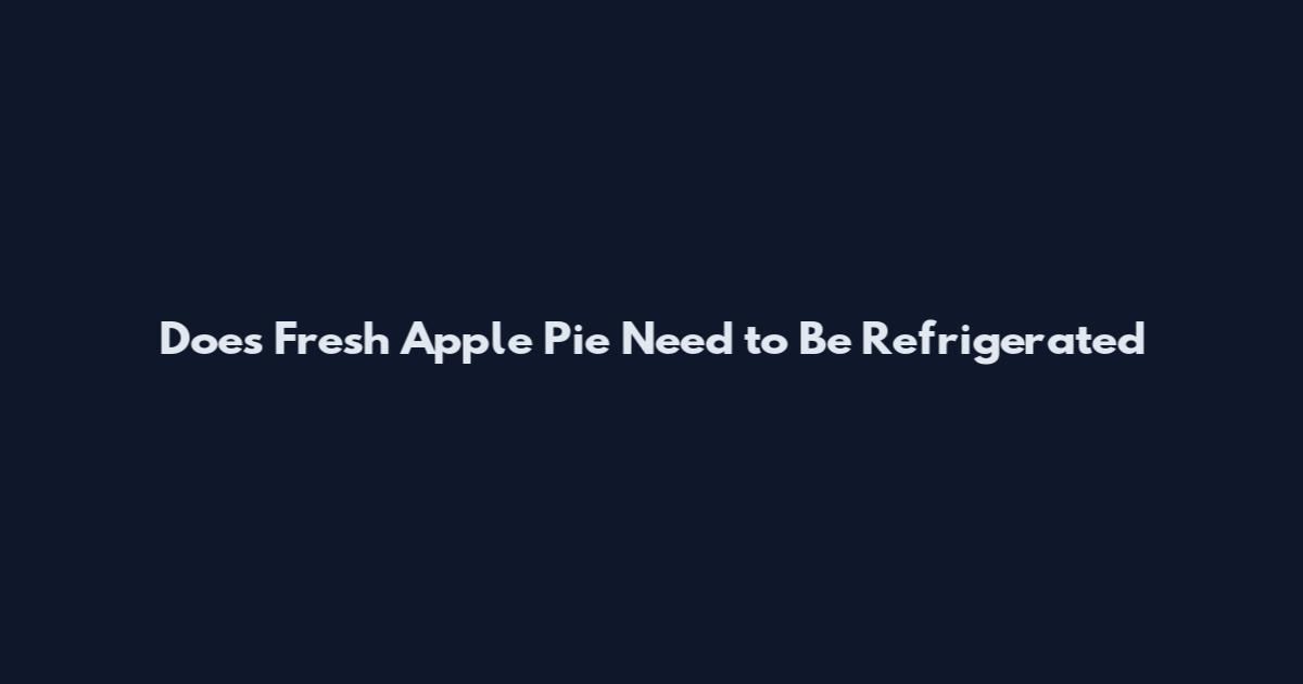 Does Fresh Apple Pie Need to Be Refrigerated