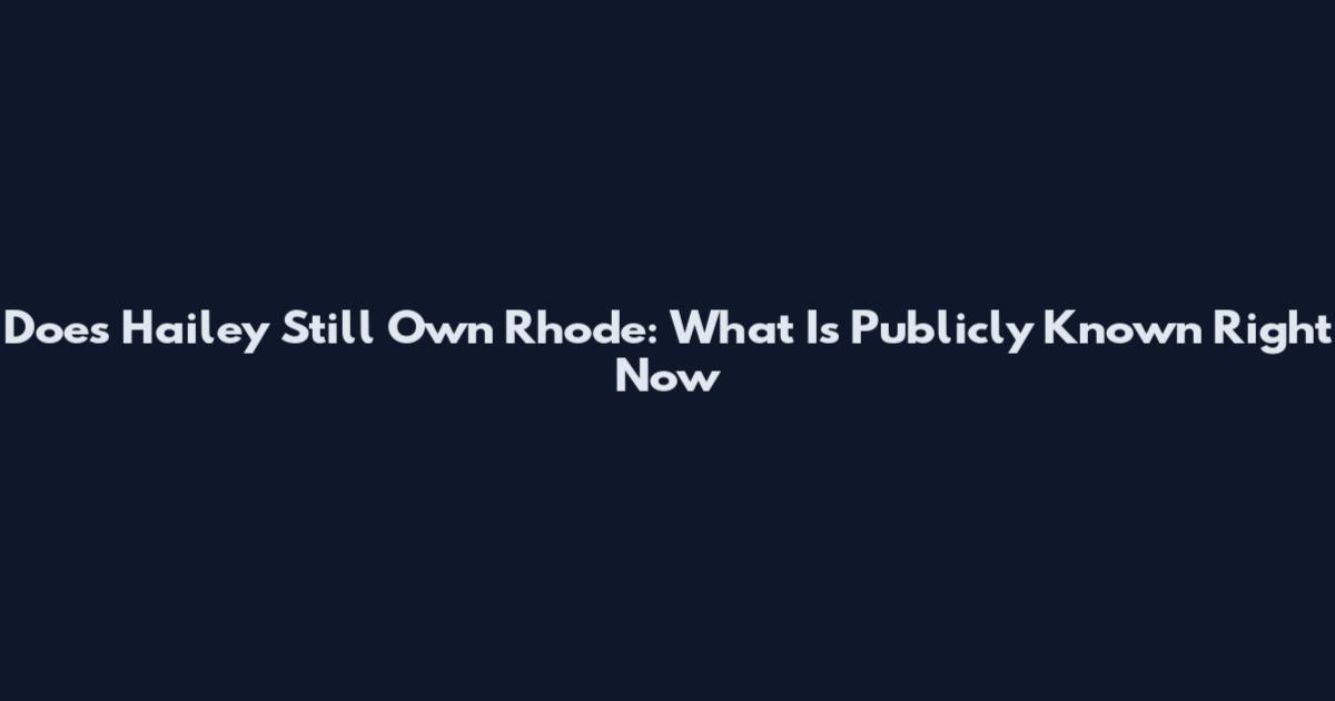 Does Hailey Still Own Rhode: What Is Publicly Known Right Now