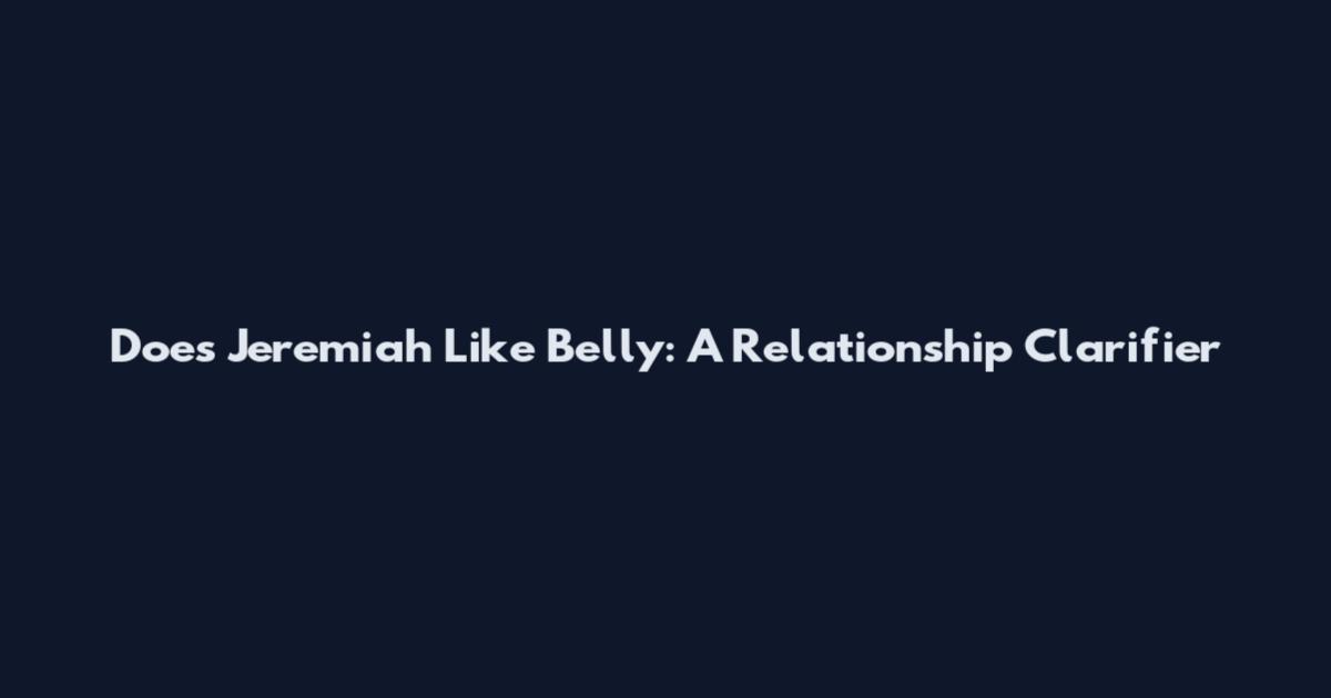Does Jeremiah Like Belly: A Relationship Clarifier