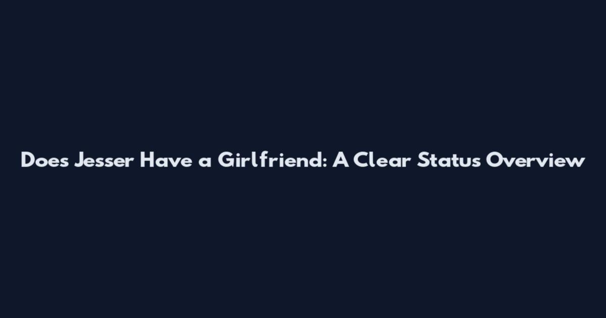 Does Jesser Have a Girlfriend: A Clear Status Overview