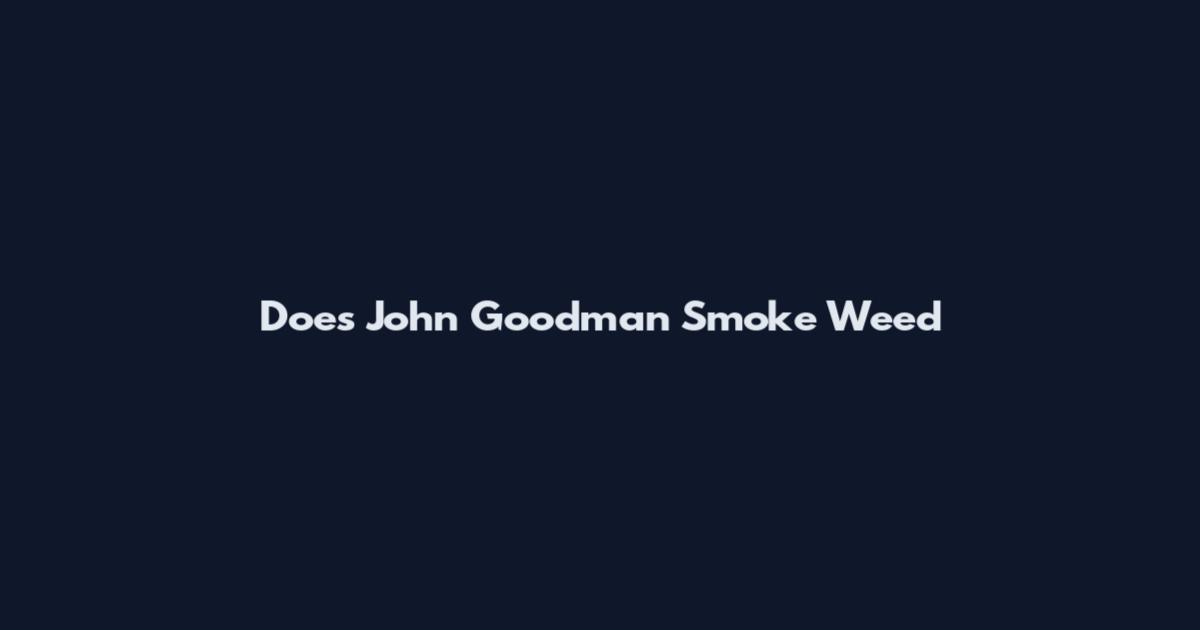 Does John Goodman Smoke Weed