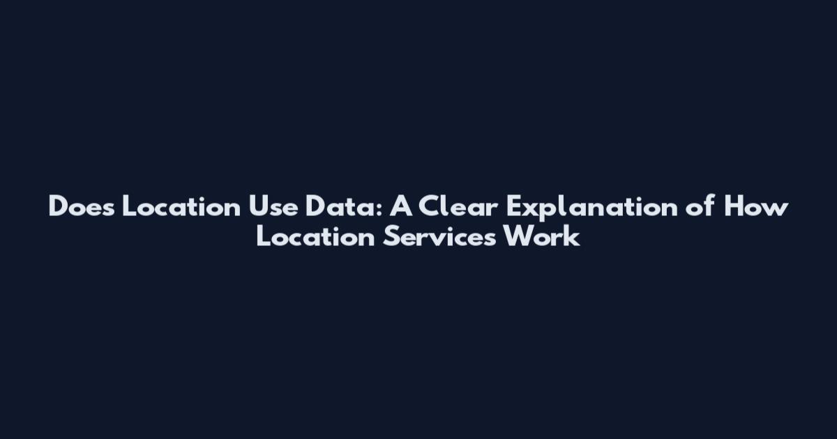 Does Location Use Data: A Clear Explanation of How Location Services Work