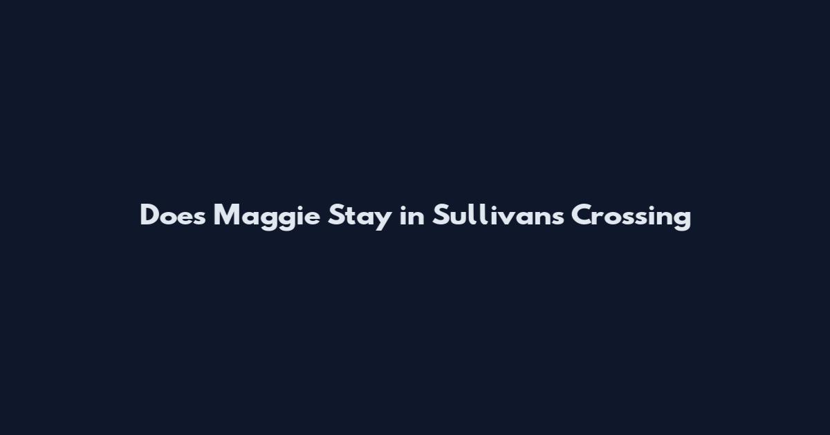 Does Maggie Stay in Sullivan's Crossing