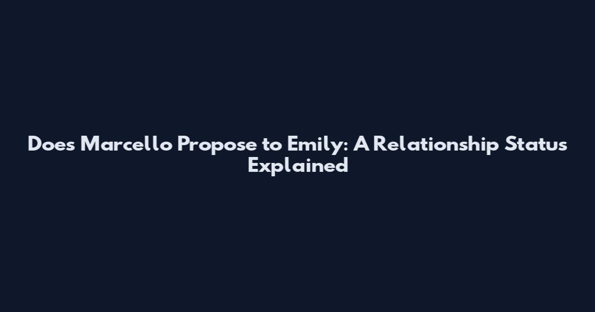 Does Marcello Propose to Emily: A Relationship Status Explained