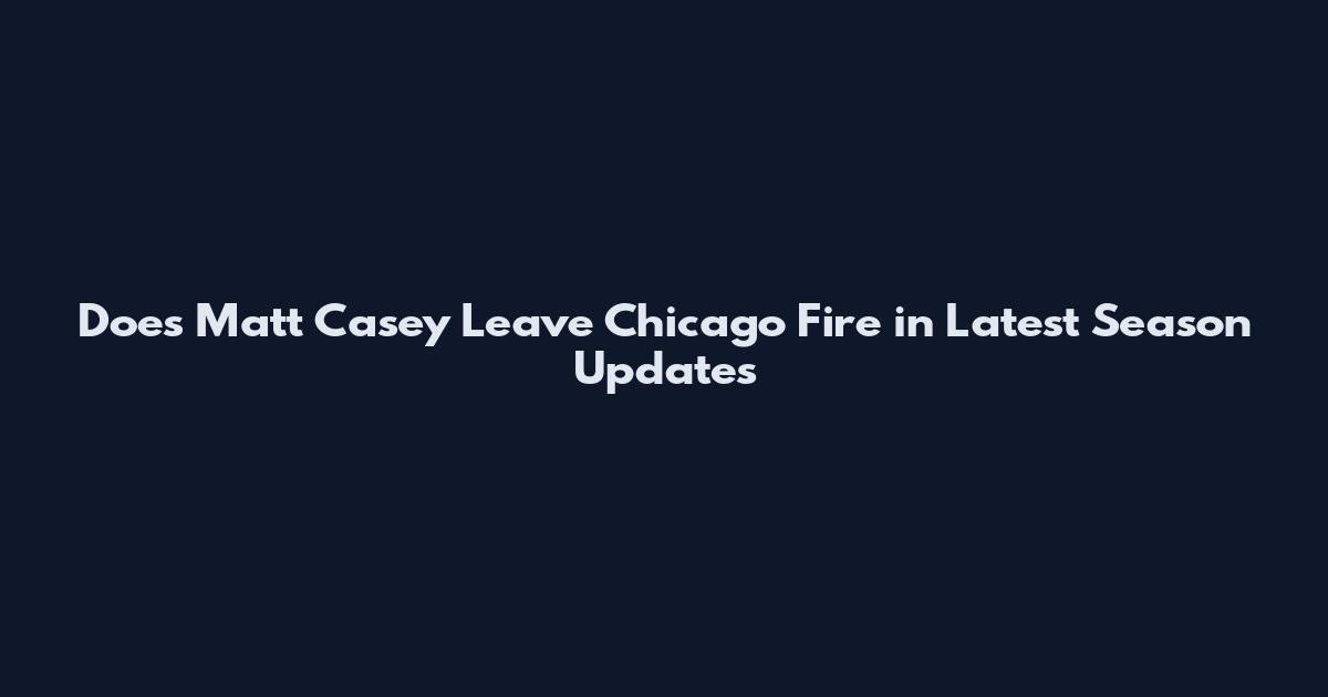 Does Matt Casey Leave Chicago Fire in Latest Season Updates