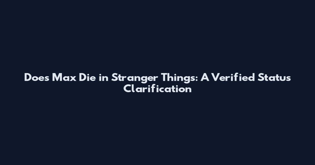 Does Max Die in Stranger Things: A Verified Status Clarification
