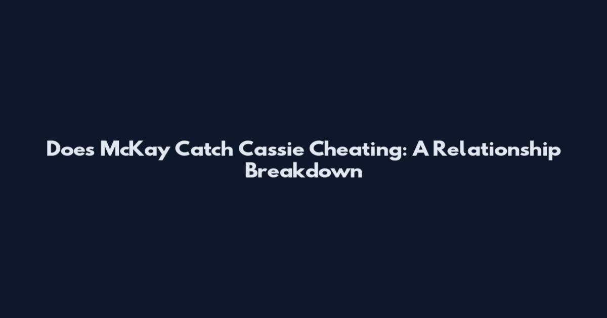 Does McKay Catch Cassie Cheating: A Relationship Breakdown