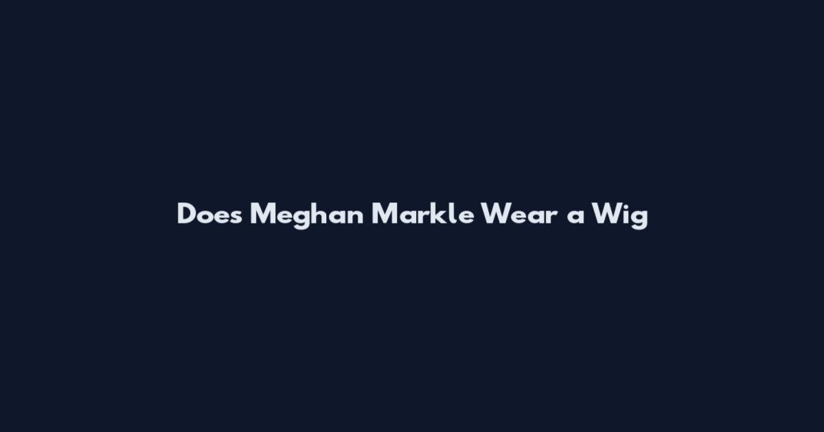 Does Meghan Markle Wear a Wig