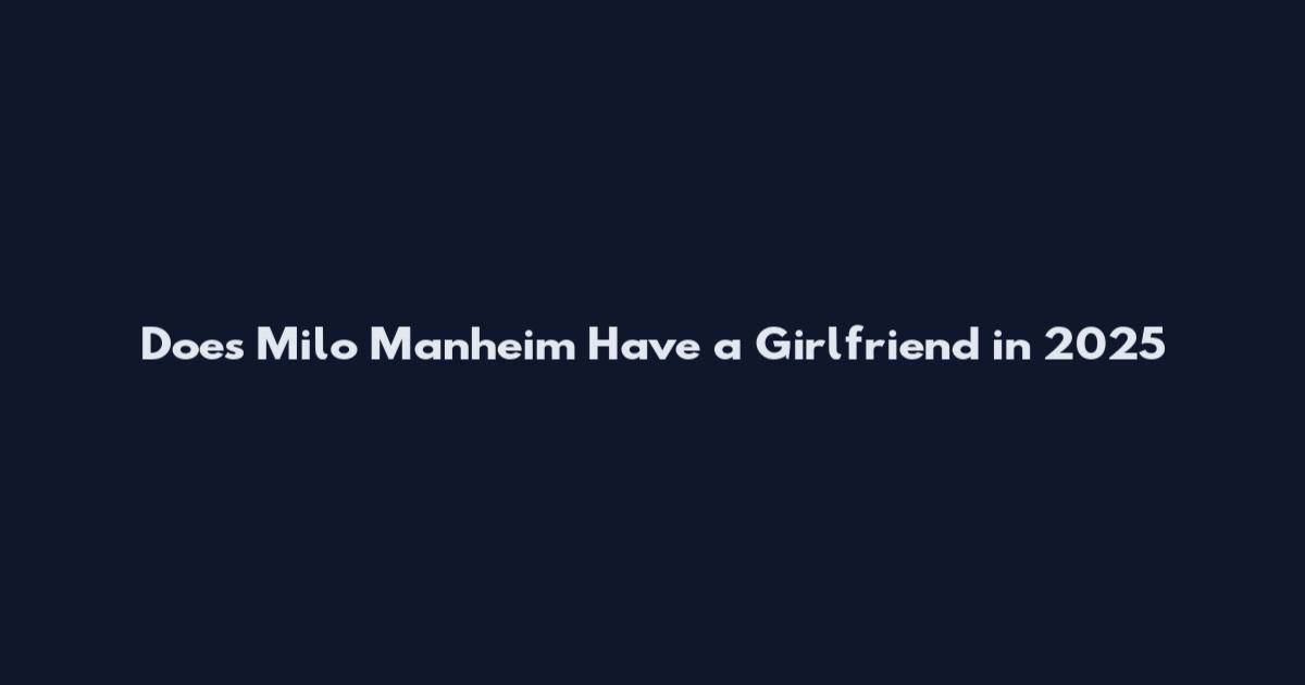 Does Milo Manheim Have a Girlfriend in 2025