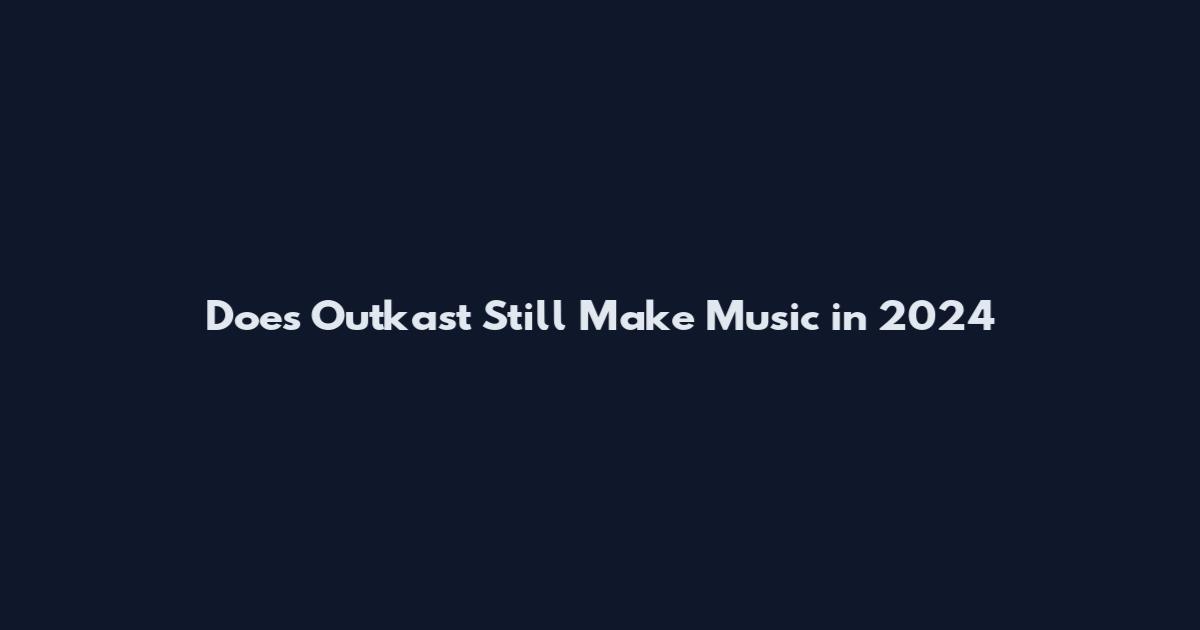 Does Outkast Still Make Music in 2024