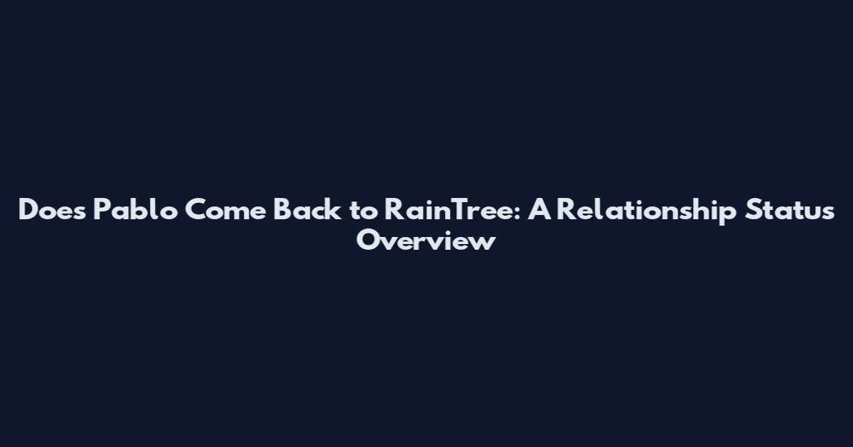 Does Pablo Come Back to RainTree: A Relationship Status Overview