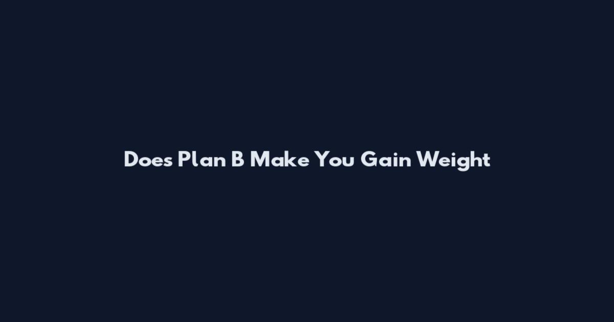 Does Plan B Make You Gain Weight