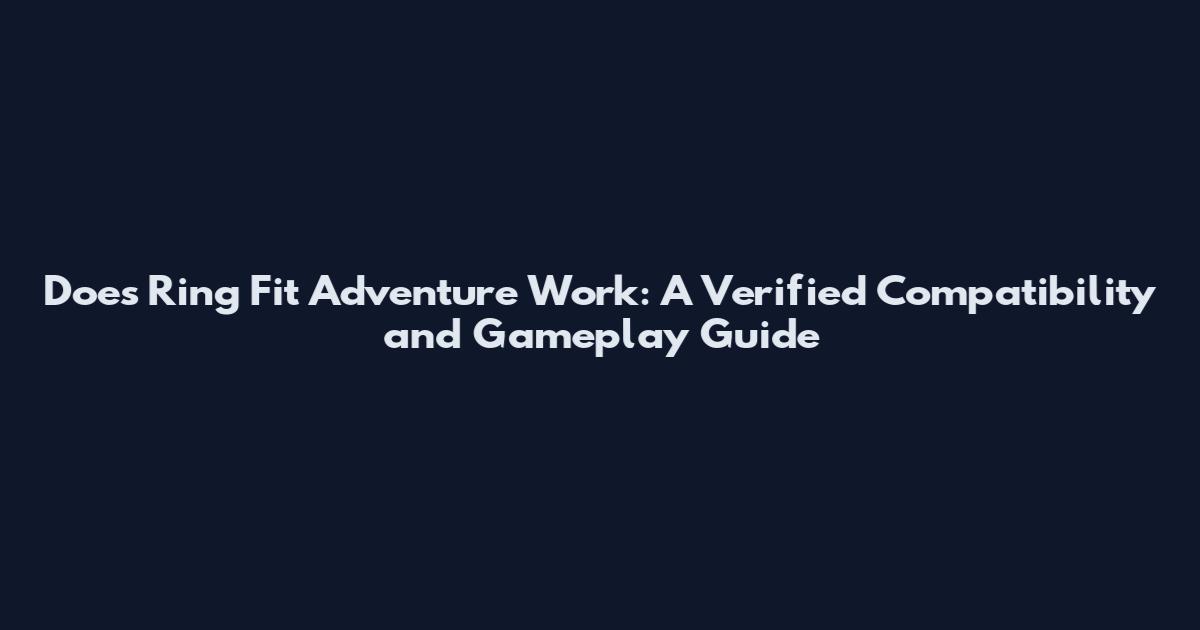 Does Ring Fit Adventure Work: A Verified Compatibility and Gameplay Guide