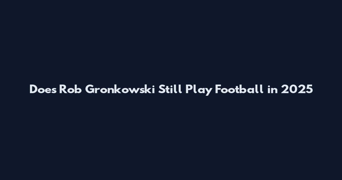 Does Rob Gronkowski Still Play Football in 2025