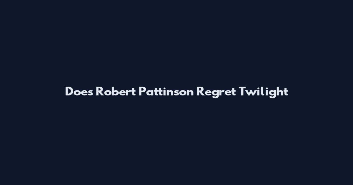 Does Robert Pattinson Regret Twilight
