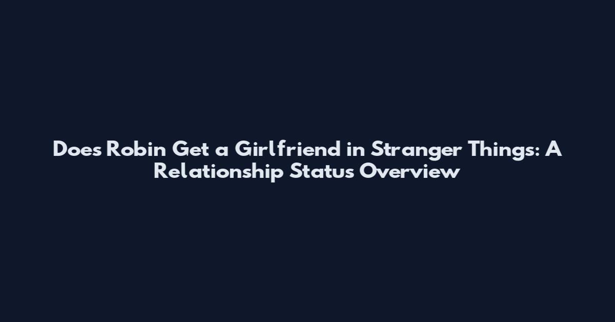 Does Robin Get a Girlfriend in Stranger Things: A Relationship Status Overview