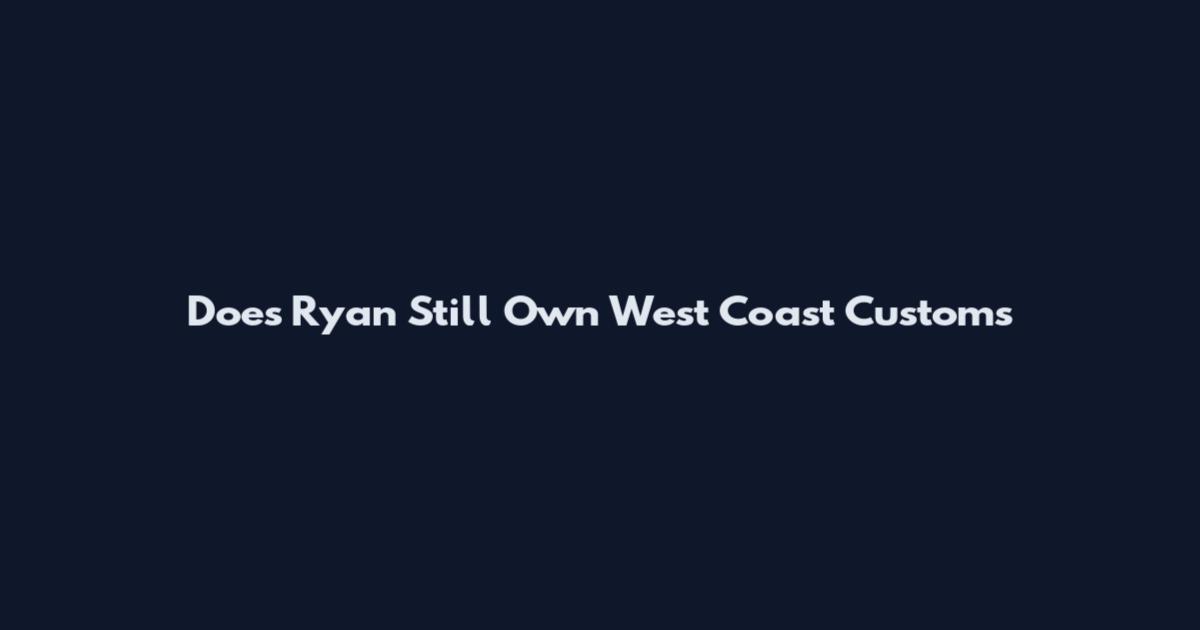 Does Ryan Still Own West Coast Customs