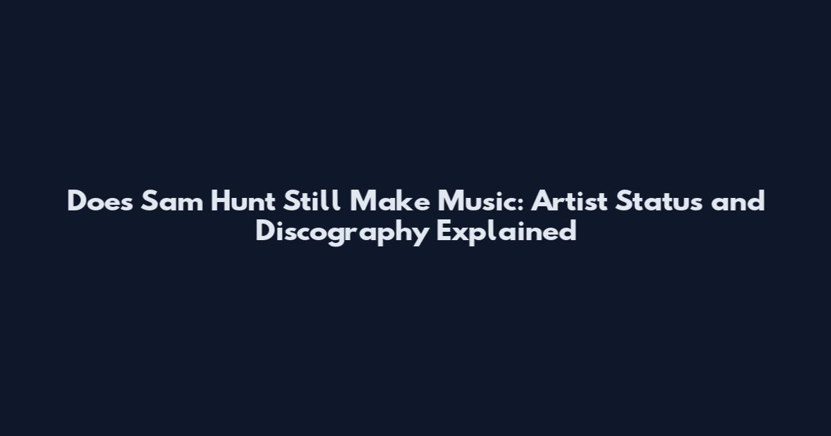 Does Sam Hunt Still Make Music: Artist Status and Discography Explained