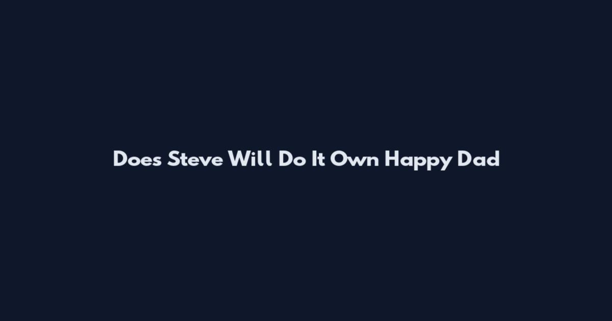 Does Steve Will Do It Own Happy Dad