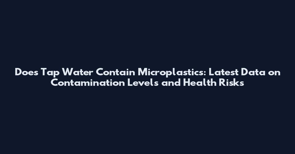 Does Tap Water Contain Microplastics: Latest Data on Contamination Levels and Health Risks