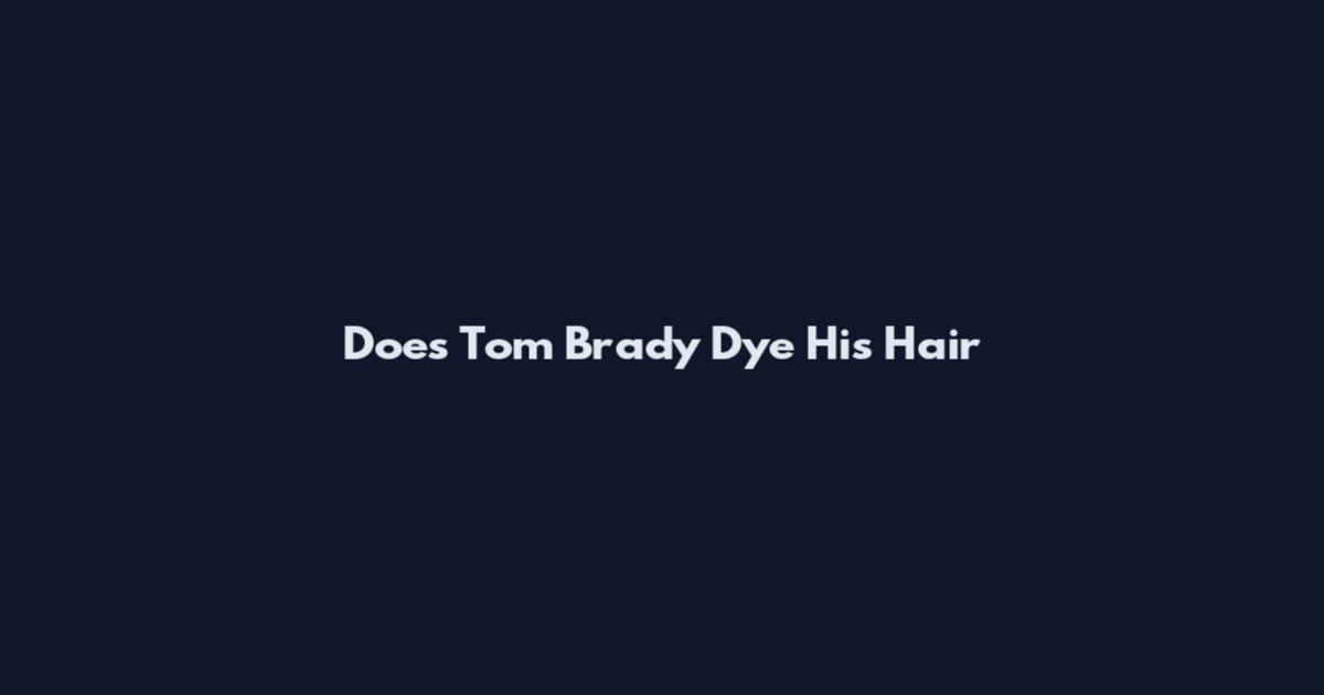 Does Tom Brady Dye His Hair