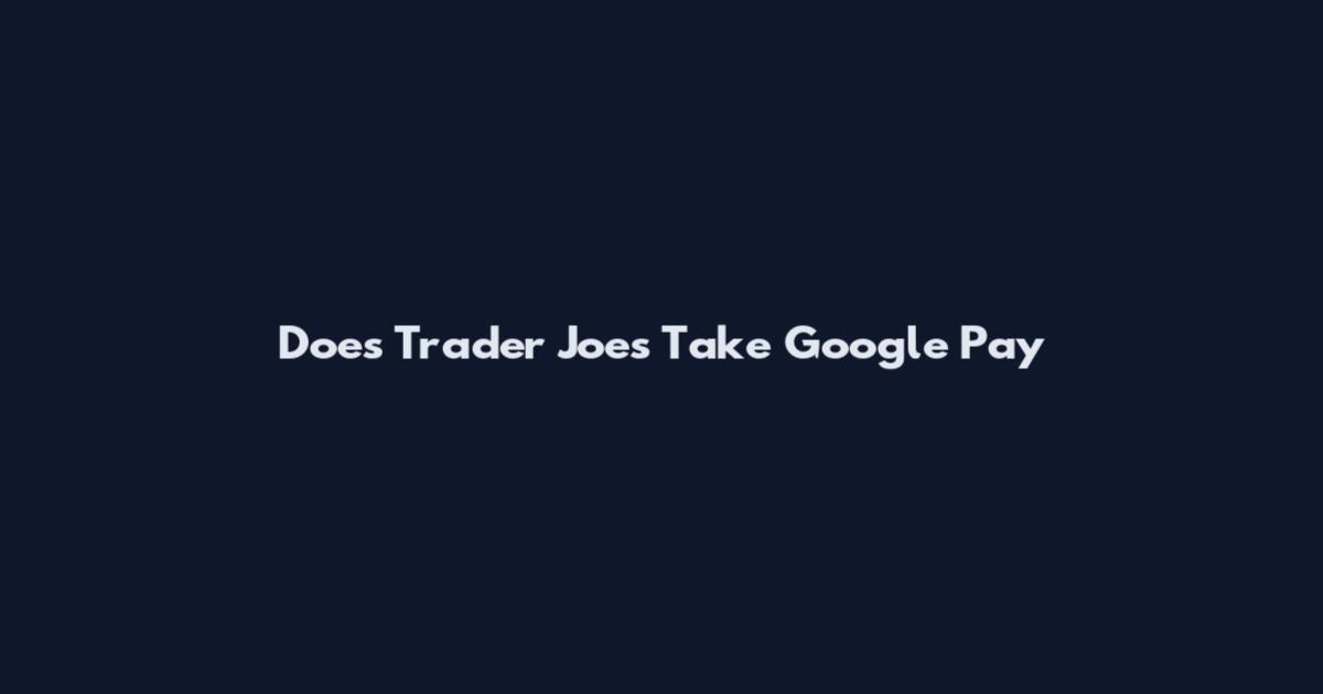 Does Trader Joe's Take Google Pay