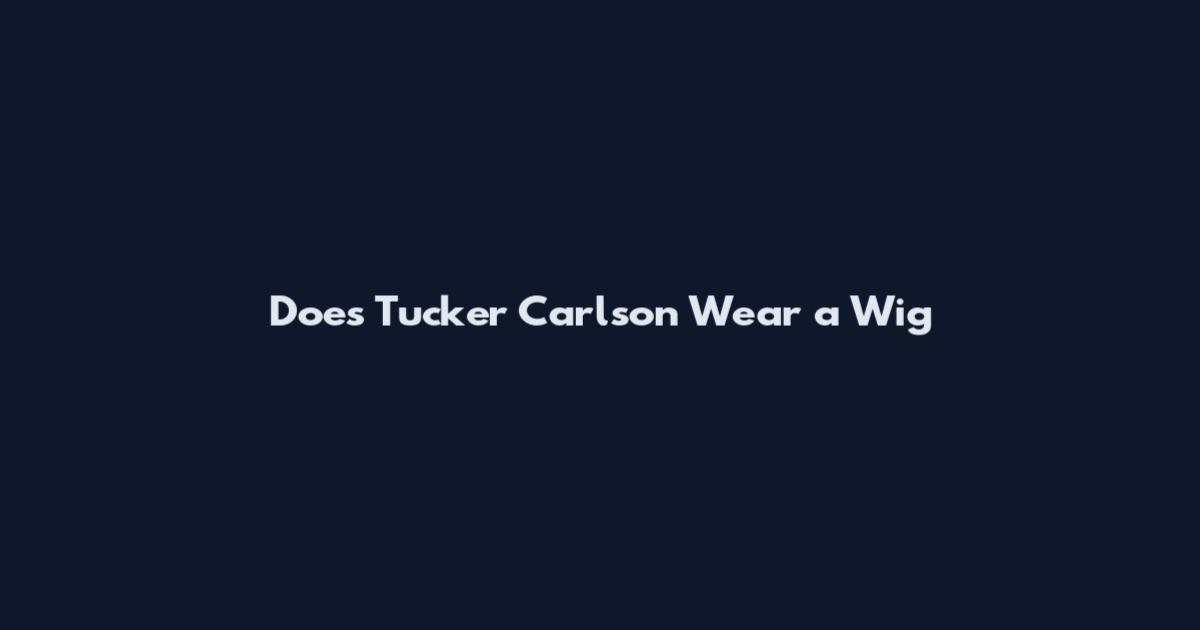 Does Tucker Carlson Wear a Wig
