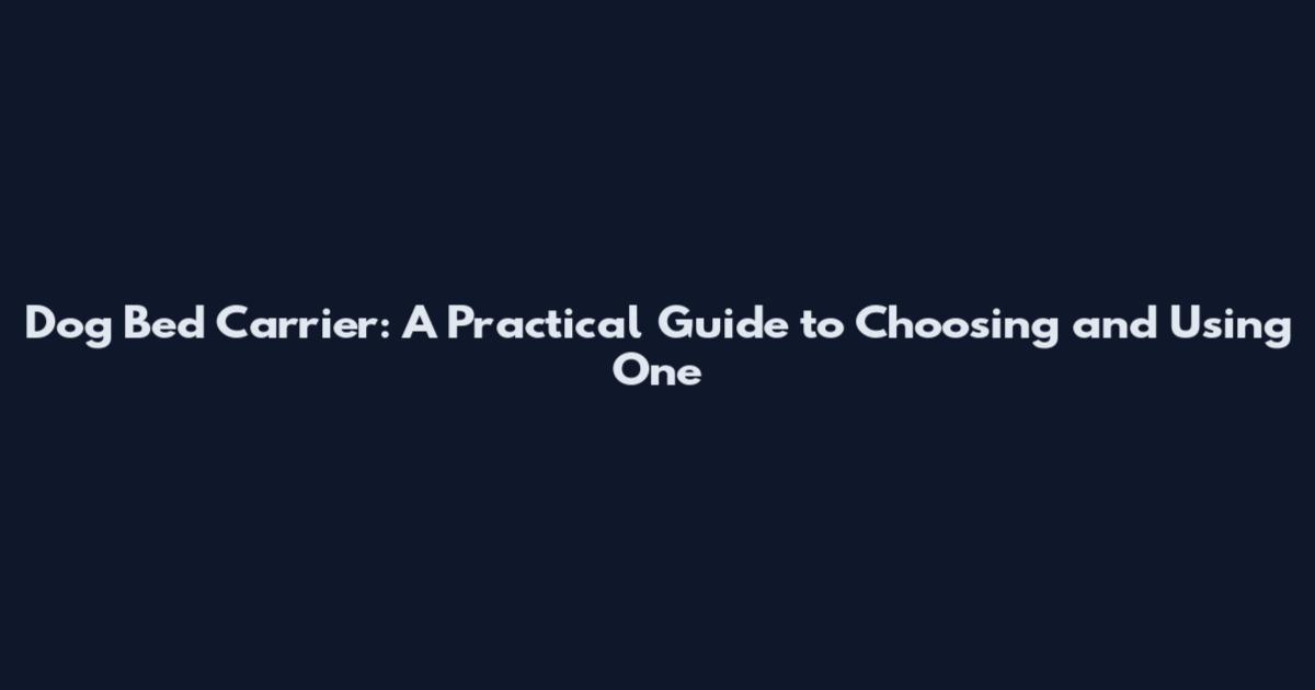 Dog Bed Carrier: A Practical Guide to Choosing and Using One