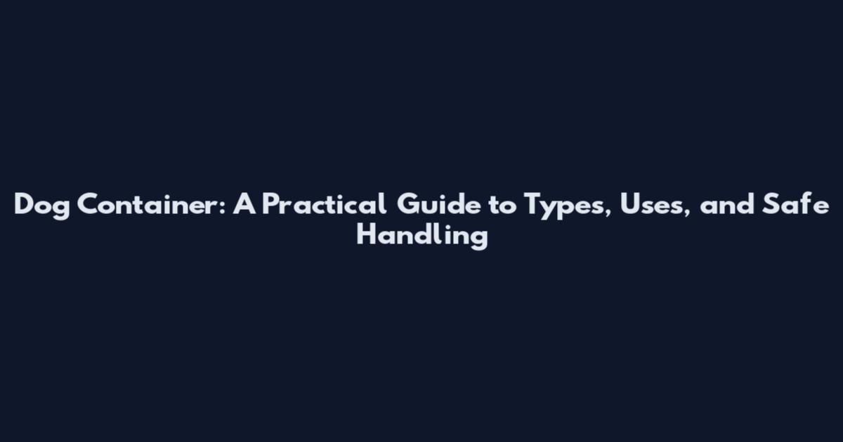 Dog Container: A Practical Guide to Types, Uses, and Safe Handling