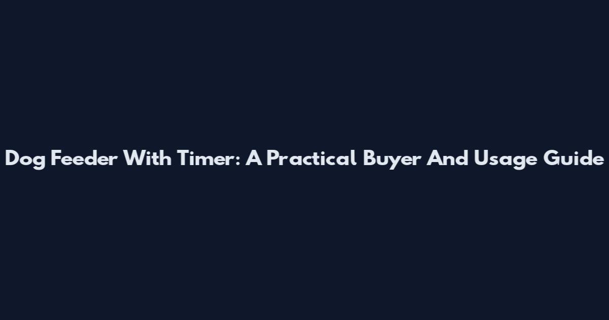 Dog Feeder With Timer: A Practical Buyer And Usage Guide