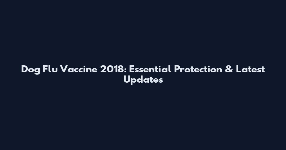 Dog Flu Vaccine 2018: Essential Protection & Latest Updates