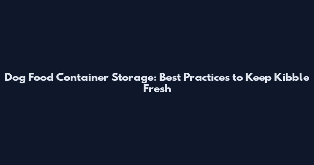 Dog Food Container Storage: Best Practices to Keep Kibble Fresh