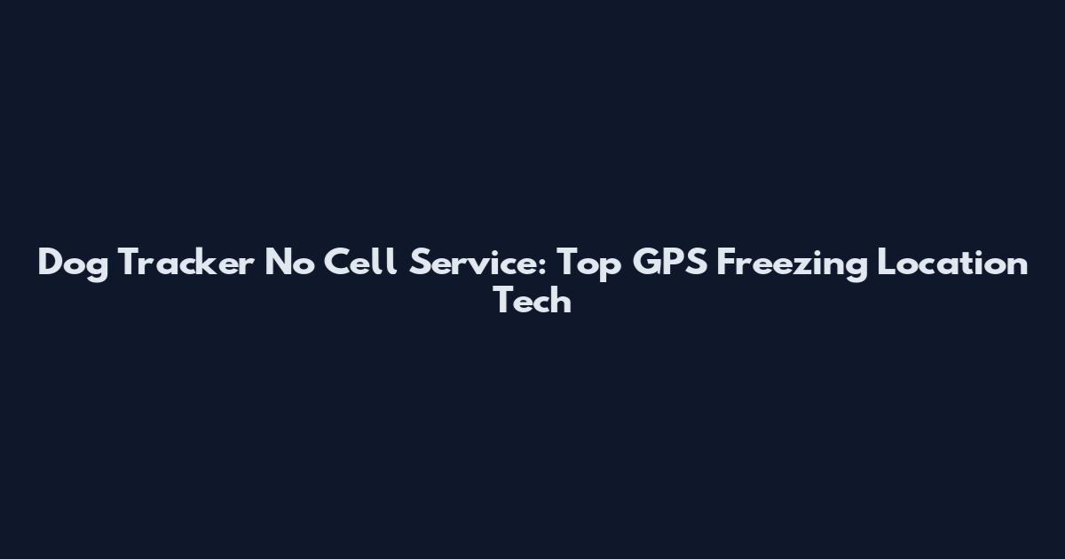 Dog Tracker No Cell Service: Top GPS Freezing Location Tech