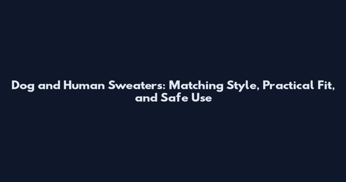 Dog and Human Sweaters: Matching Style, Practical Fit, and Safe Use
