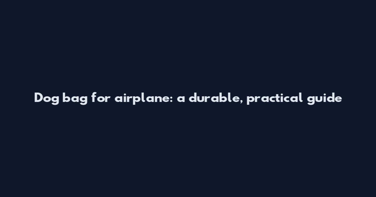 Dog bag for airplane: a durable, practical guide