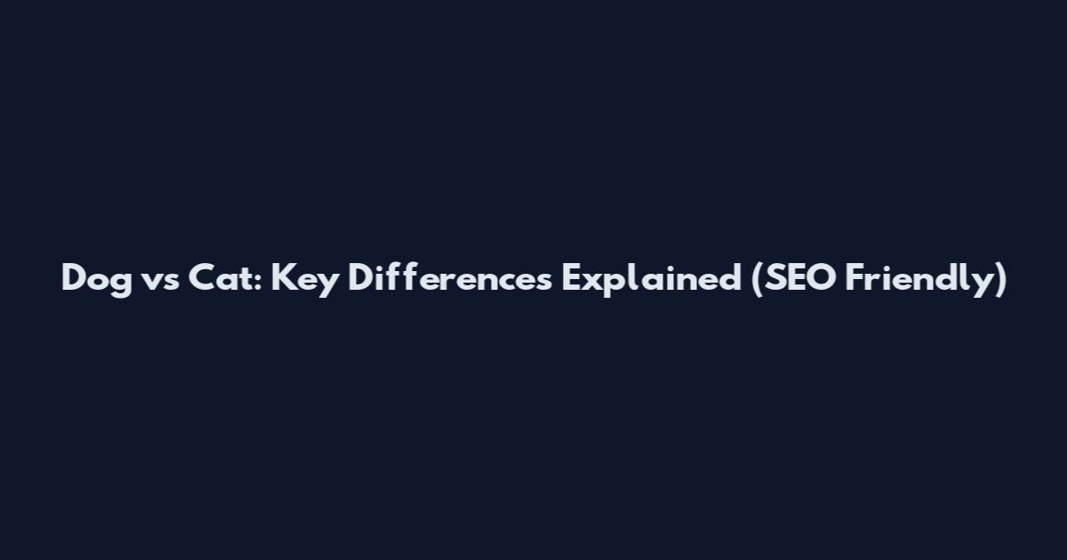 Dog vs Cat: Key Differences Explained (SEO Friendly)